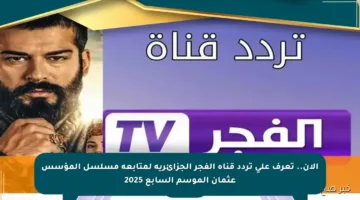 الآن.. تعرف على تردد قناة الفجر الجزائرية لمتابعة مسلسل المؤسس عثمان الموسم السابع 2025